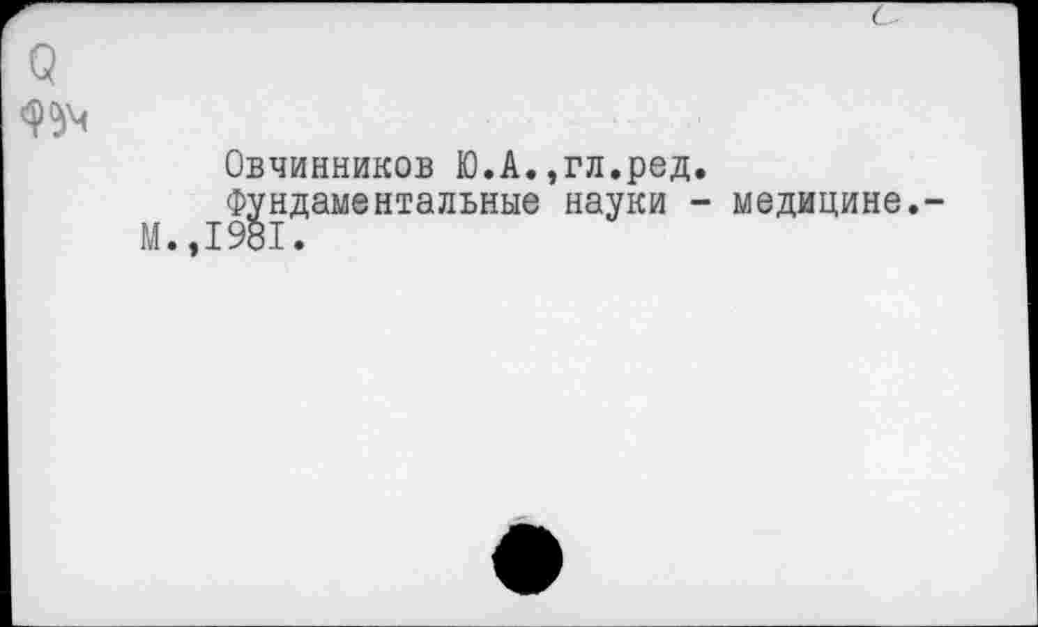 ﻿Овчинников Ю.А.,гл.ред.
Фундаментальные науки - медицине. 1981.